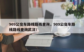 909公交车路线路线查询，909公交车路线路线查询武汉！