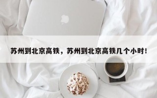 苏州到北京高铁，苏州到北京高铁几个小时！