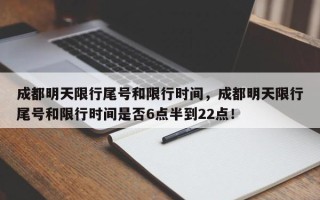 成都明天限行尾号和限行时间，成都明天限行尾号和限行时间是否6点半到22点！