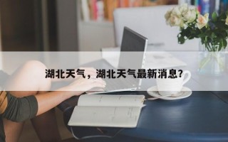 湖北天气，湖北天气最新消息？