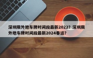 深圳限外地车牌时间段最新2022？深圳限外地车牌时间段最新2024春运？