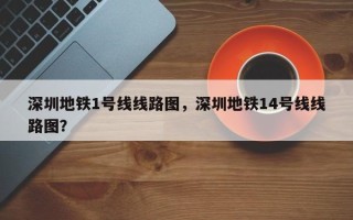 深圳地铁1号线线路图，深圳地铁14号线线路图？