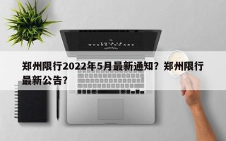 郑州限行2022年5月最新通知？郑州限行最新公告？