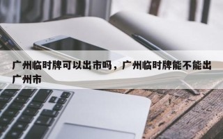 广州临时牌可以出市吗，广州临时牌能不能出广州市