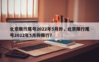 北京限行尾号2022年5月份，北京限行尾号2022年5月份限行？