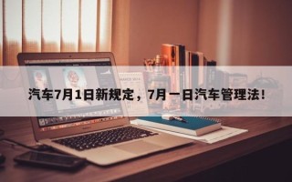 汽车7月1日新规定，7月一日汽车管理法！