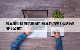 顺义限行区域范围图？顺义外地车7点到9点限行公布？