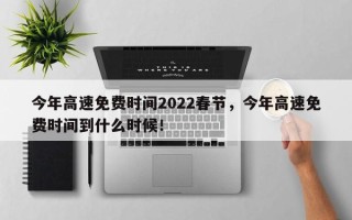 今年高速免费时间2022春节，今年高速免费时间到什么时候！