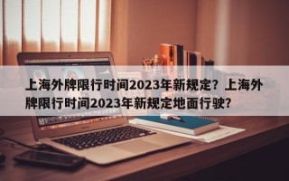 上海外牌限行时间2023年新规定？上海外牌限行时间2023年新规定地面行驶？