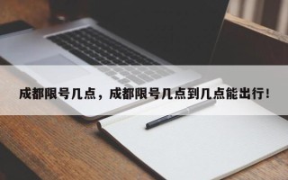 成都限号几点，成都限号几点到几点能出行！