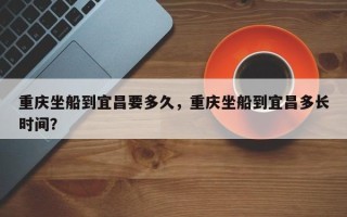 重庆坐船到宜昌要多久，重庆坐船到宜昌多长时间？