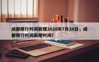 成都限行时间新规2020年7月20日，成都限行时间新规时间？