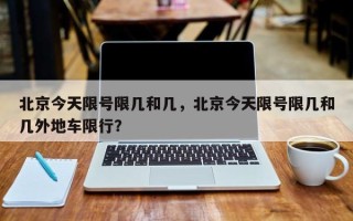 北京今天限号限几和几，北京今天限号限几和几外地车限行？