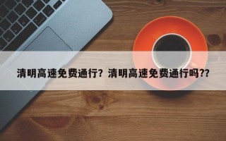 清明高速免费通行？清明高速免费通行吗?？