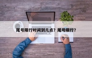 尾号限行时间到几点？尾号限行？