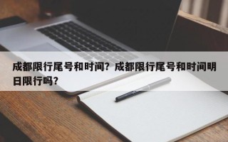 成都限行尾号和时间？成都限行尾号和时间明日限行吗？