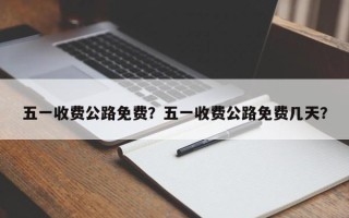 五一收费公路免费？五一收费公路免费几天？