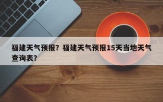 福建天气预报？福建天气预报15天当地天气查询表？