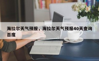 海拉尔天气预报，海拉尔天气预报40天查询百度