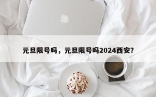 元旦限号吗，元旦限号吗2024西安？