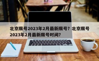 北京限号2023年2月最新限号？北京限号2023年2月最新限号时间？