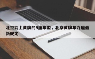 北京能上黄牌的9座车型，北京黄牌车九座最新规定