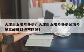 天津周五限号多少？天津周五限号多少区域号早高峰可以进市区吗？