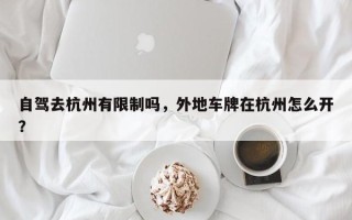 自驾去杭州有限制吗，外地车牌在杭州怎么开？