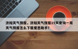 济阳天气预报，济阳天气预报15天查询一周天气预报怎么下载爱思助手？