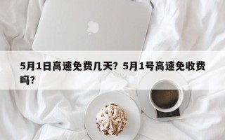 5月1日高速免费几天？5月1号高速免收费吗？