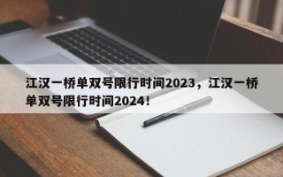 江汉一桥单双号限行时间2023，江汉一桥单双号限行时间2024！