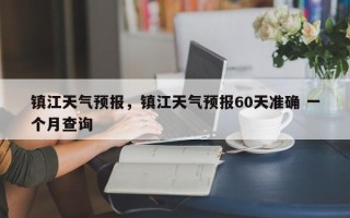 镇江天气预报，镇江天气预报60天准确 一个月查询