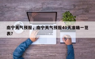 南宁天气预报，南宁天气预报40天准确一览表？