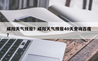 咸阳天气预报？咸阳天气预报40天查询百度？