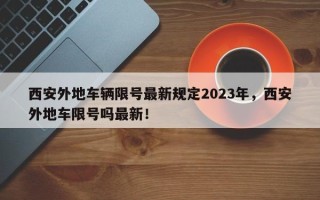 西安外地车辆限号最新规定2023年，西安外地车限号吗最新！