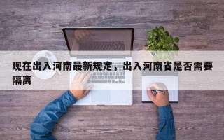 现在出入河南最新规定，出入河南省是否需要隔离