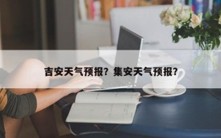 吉安天气预报？集安天气预报？