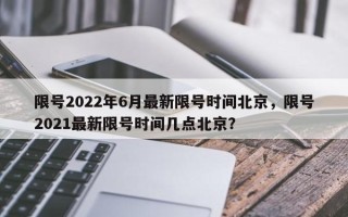 限号2022年6月最新限号时间北京，限号2021最新限号时间几点北京？