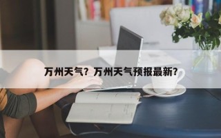 万州天气？万州天气预报最新？