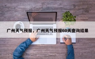 广州天气预报，广州天气预报60天查询结果