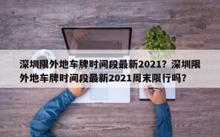 深圳限外地车牌时间段最新2021？深圳限外地车牌时间段最新2021周末限行吗？