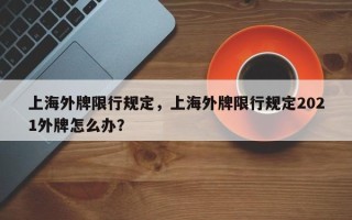 上海外牌限行规定，上海外牌限行规定2021外牌怎么办？