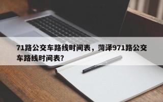 71路公交车路线时间表，菏泽971路公交车路线时间表？