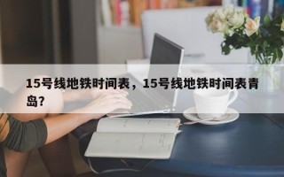 15号线地铁时间表，15号线地铁时间表青岛？