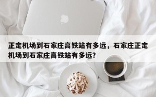 正定机场到石家庄高铁站有多远，石家庄正定机场到石家庄高铁站有多远？