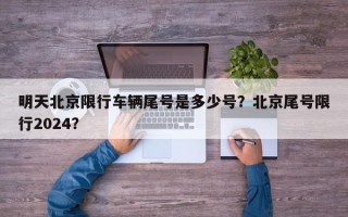 明天北京限行车辆尾号是多少号？北京尾号限行2024？