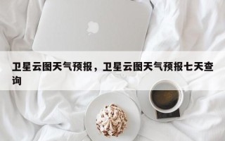 卫星云图天气预报，卫星云图天气预报七天查询