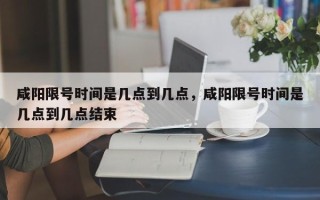 咸阳限号时间是几点到几点，咸阳限号时间是几点到几点结束