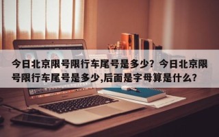 今日北京限号限行车尾号是多少？今日北京限号限行车尾号是多少,后面是字母算是什么？