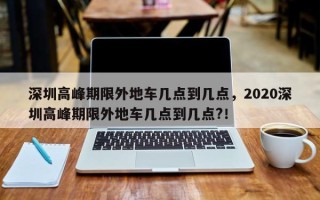 深圳高峰期限外地车几点到几点，2020深圳高峰期限外地车几点到几点?！